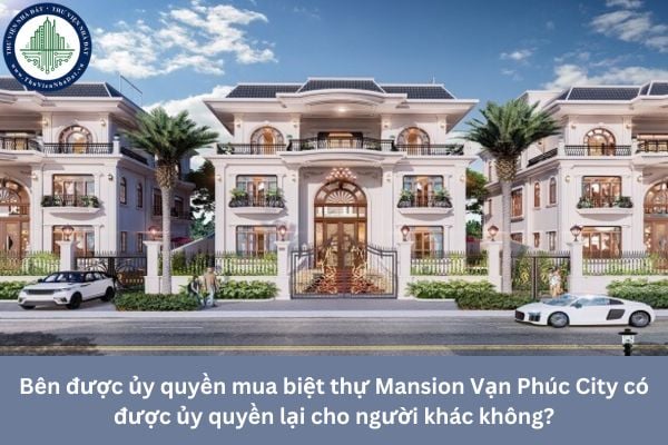 Bên được ủy quyền mua biệt thự Mansion Vạn Phúc City có được ủy quyền lại cho người khác không?