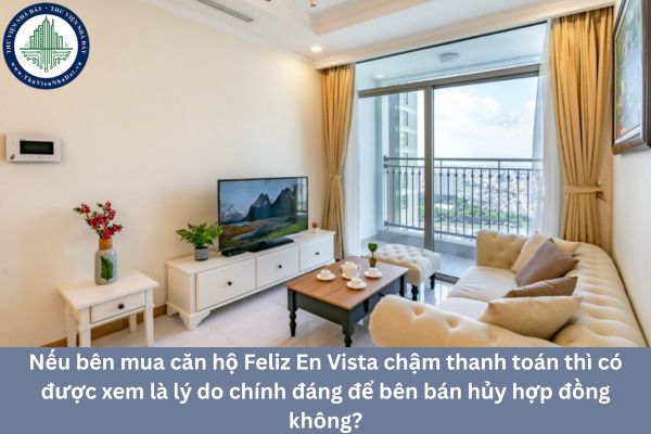 Nếu bên mua căn hộ Feliz En Vista chậm thanh toán thì có được xem là lý do chính đáng để bên bán hủy hợp đồng không?