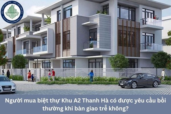 Người mua biệt thự Khu A2 Thanh Hà có được yêu cầu bồi thường khi bàn giao trễ không?