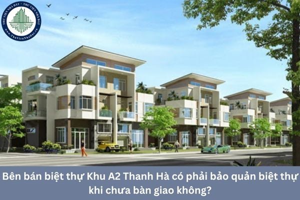 Bên bán biệt thự Khu A2 Thanh Hà có phải bảo quản biệt thự khi chưa bàn giao không?