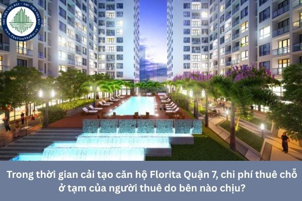 Trong thời gian cải tạo căn hộ Florita Quận 7, chi phí thuê chỗ ở tạm của người thuê do bên nào chịu?