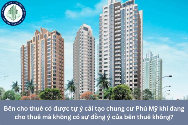 Bên cho thuê có được tự ý cải tạo chung cư Phú Mỹ khi đang cho thuê mà không có sự đồng ý của bên thuê không?