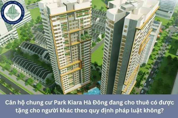 Căn hộ chung cư Park Kiara Hà Đông đang cho thuê có được tặng cho người khác theo quy định pháp luật không?