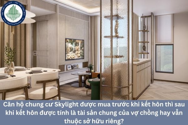 Căn hộ chung cư Skylight được mua trước khi kết hôn thì sau khi kết hôn được tính là tài sản chung của vợ chồng hay vẫn thuộc sở hữu riêng?