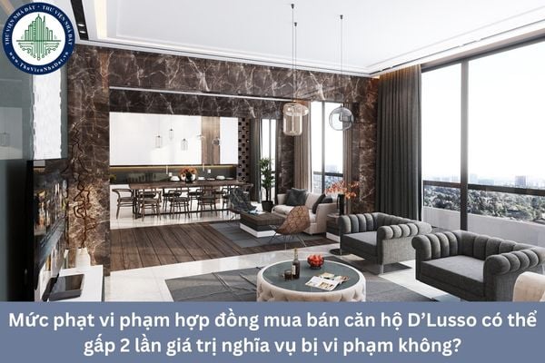 Mức phạt vi phạm hợp đồng mua bán căn hộ D’Lusso có thể gấp 2 lần giá trị nghĩa vụ bị vi phạm không?