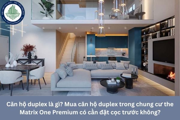 Căn hộ duplex là gì? Mua căn hộ duplex trong chung cư the Matrix One Premium có cần đặt cọc trước không?