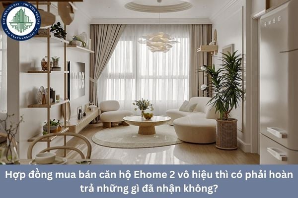 Hợp đồng mua bán căn hộ Ehome 2 vô hiệu thì có phải hoàn trả những gì đã nhận không?
