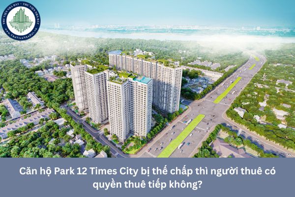 Căn hộ Park 12 Times City bị thế chấp thì người thuê có quyền thuê tiếp không?