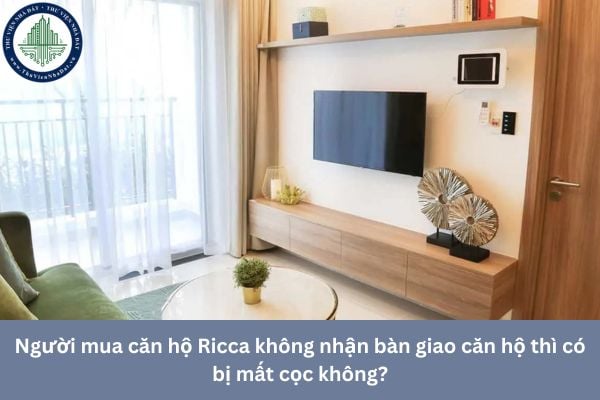 Người mua căn hộ Ricca không nhận bàn giao căn hộ thì có bị mất cọc không?