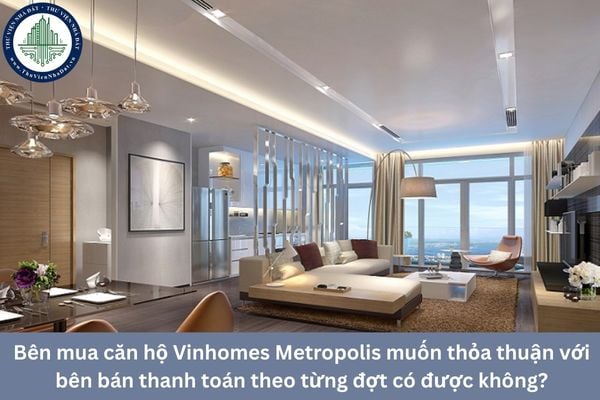 Bên mua căn hộ Vinhomes Metropolis muốn thỏa thuận với bên bán thanh toán theo từng đợt có được không?