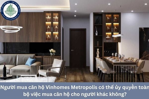 Người mua căn hộ Vinhomes Metropolis có thể ủy quyền toàn bộ việc mua căn hộ cho người khác không?