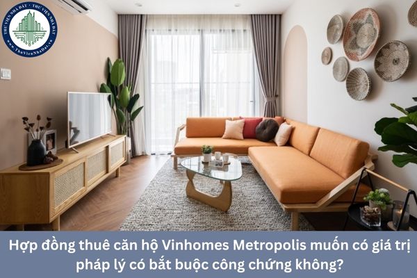 Hợp đồng thuê căn hộ Vinhomes Metropolis muốn có giá trị pháp lý có bắt buộc công chứng không?