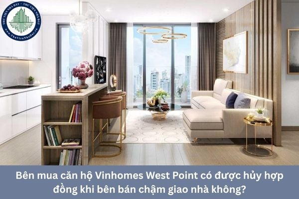 Bên mua căn hộ Vinhomes West Point có được hủy hợp đồng khi bên bán chậm giao nhà không?