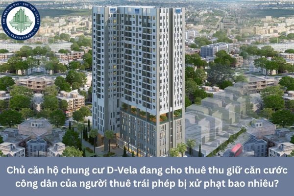Chủ căn hộ chung cư D-Vela đang cho thuê thu giữ căn cước công dân của người thuê trái phép bị xử phạt bao nhiêu?