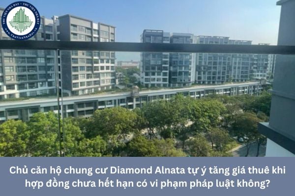 Chủ căn hộ chung cư Diamond Alnata tự ý tăng giá thuê khi hợp đồng chưa hết hạn có vi phạm pháp luật không?