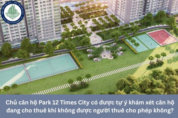 Chủ căn hộ Park 12 Times City có được tự ý khám xét căn hộ đang cho thuê khi không được người thuê cho phép không?