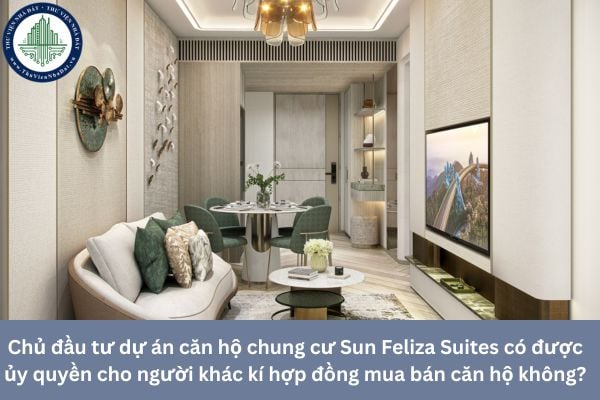 Chủ đầu tư dự án căn hộ chung cư Sun Feliza Suites có được ủy quyền cho người khác kí hợp đồng mua bán căn hộ không?
