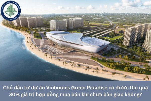Chủ đầu tư dự án Vinhomes Green Paradise có được thu quá 30% giá trị hợp đồng mua bán khi chưa bàn giao không?