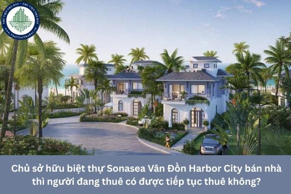 Chủ sở hữu biệt thự Sonasea Vân Đồn Harbor City bán nhà thì người đang thuê có được tiếp tục thuê không?