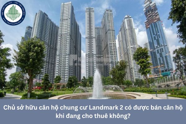 Chủ sở hữu căn hộ chung cư Landmark 2 có được bán căn hộ khi đang cho thuê không?