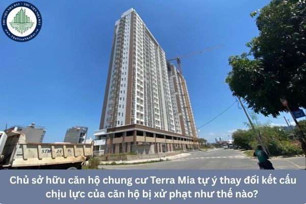 Chủ sở hữu căn hộ chung cư Terra Mia tự ý thay đổi kết cấu chịu lực của căn hộ bị xử phạt như thế nào? 
