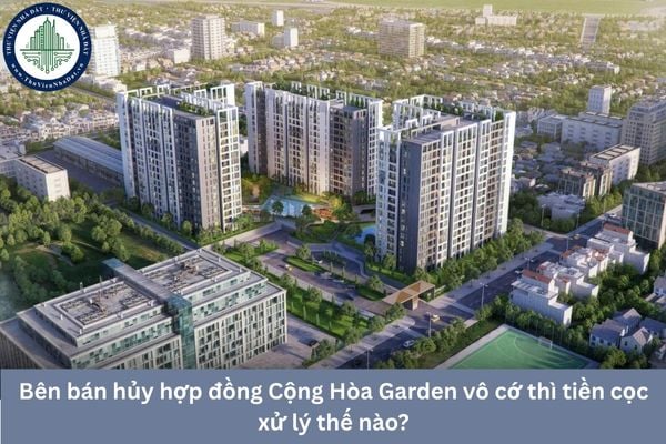 Bên bán hủy hợp đồng Cộng Hòa Garden vô cớ thì tiền cọc xử lý thế nào?