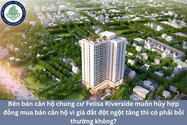 Bên bán căn hộ chung cư Felisa Riverside muốn hủy hợp đồng mua bán căn hộ vì giá đất đột ngột tăng thì có phải bồi thường không?