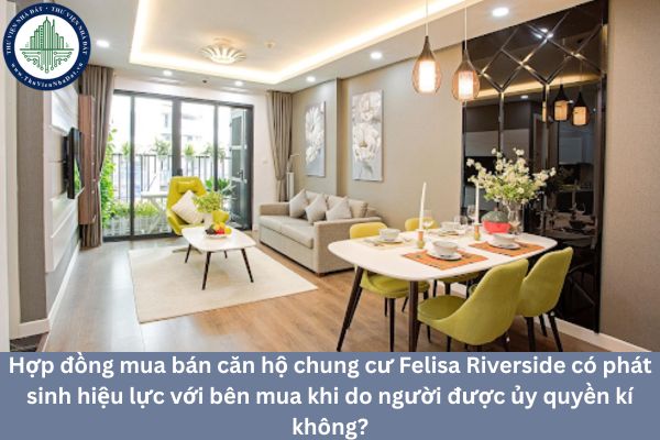 Hợp đồng mua bán căn hộ chung cư Felisa Riverside có phát sinh hiệu lực với bên mua khi do người được ủy quyền kí không?