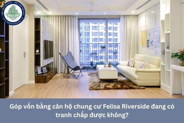Góp vốn bằng căn hộ chung cư Felisa Riverside đang có tranh chấp được không?