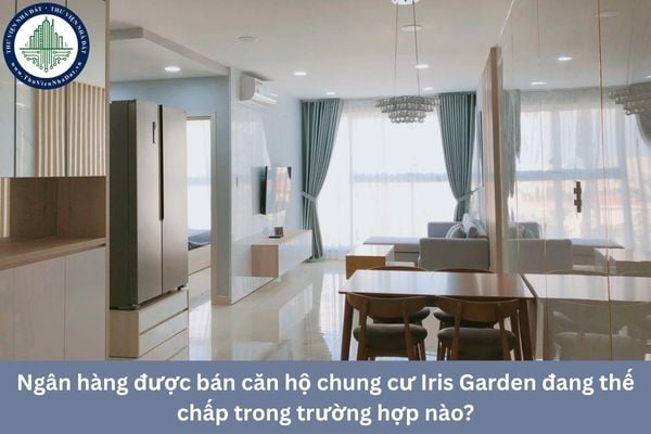 Ngân hàng được bán căn hộ chung cư Iris Garden đang thế chấp trong trường hợp nào?