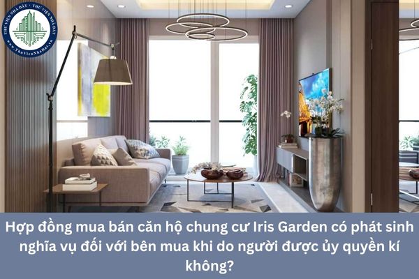 Hợp đồng mua bán căn hộ chung cư Iris Garden có phát sinh nghĩa vụ đối với bên mua khi do người được ủy quyền kí không?