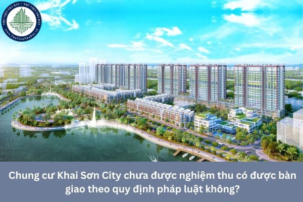 Chung cư Khai Sơn City chưa được nghiệm thu có được bàn giao theo quy định pháp luật không?