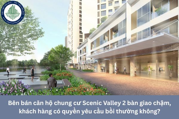 Bên bán căn hộ chung cư Scenic Valley 2 bàn giao chậm, khách hàng có quyền yêu cầu bồi thường không?