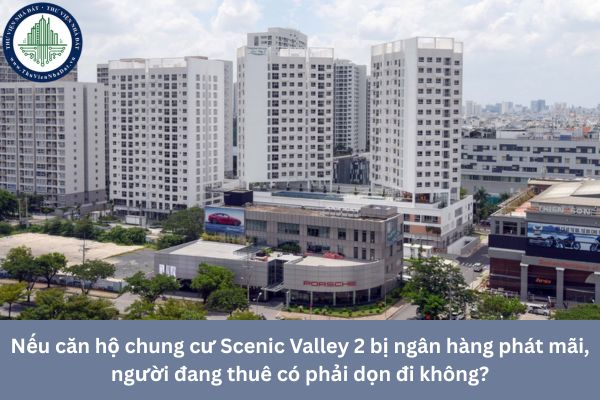 Nếu căn hộ chung cư Scenic Valley 2 bị ngân hàng phát mãi, người đang thuê có phải dọn đi không?