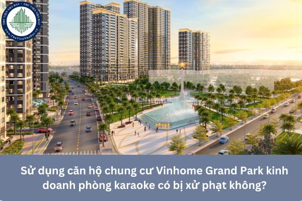 Sử dụng căn hộ chung cư Vinhome Grand Park kinh doanh phòng karaoke có bị xử phạt không?
