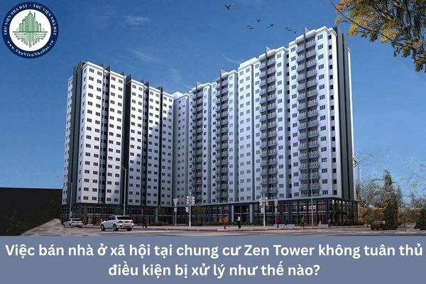 Việc bán nhà ở xã hội tại chung cư Zen Tower không tuân thủ điều kiện bị xử lý như thế nào?