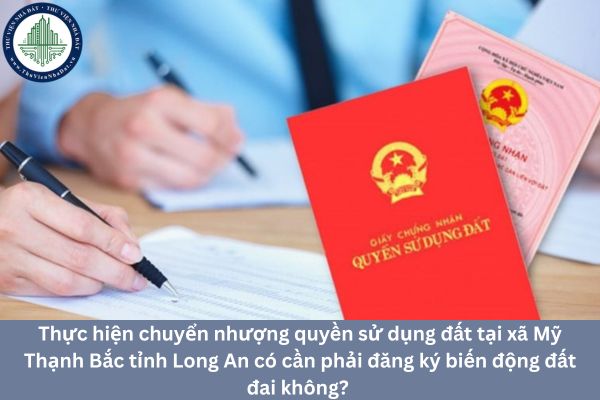 Thực hiện chuyển nhượng quyền sử dụng đất tại xã Mỹ Thạnh Bắc tỉnh Long An có cần phải đăng ký biến động đất đai không? 