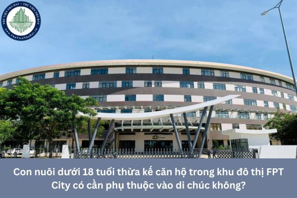 Con nuôi dưới 18 tuổi thừa kế căn hộ trong khu đô thị FPT City có cần phụ thuộc vào di chúc không?