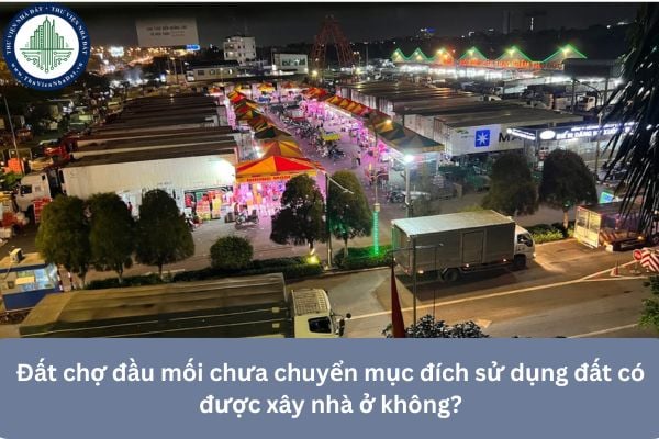 Đất chợ đầu mối chưa chuyển mục đích sử dụng đất có được xây nhà ở không?