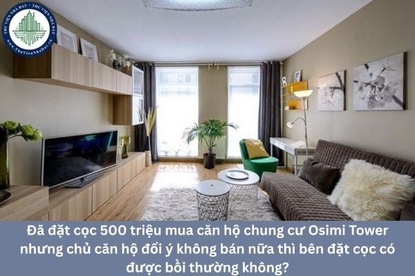 Đã đặt cọc 500 triệu mua căn hộ chung cư Osimi Tower nhưng chủ căn hộ đổi ý không bán nữa thì bên đặt cọc có được bồi thường không?