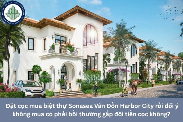 Đặt cọc mua biệt thự Sonasea Vân Đồn Harbor City rồi đổi ý không mua có phải bồi thường gấp đôi tiền cọc không? 