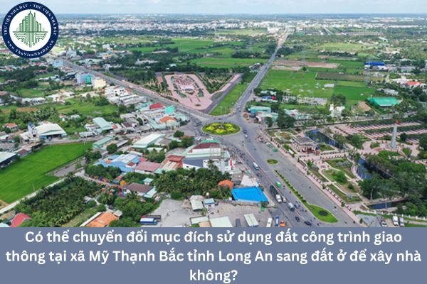 Có thể chuyển đổi mục đích sử dụng đất công trình giao thông tại xã Mỹ Thạnh Bắc tỉnh Long An sang đất ở để xây nhà không?