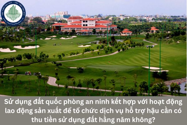 Sử dụng đất quốc phòng an ninh kết hợp với hoạt động lao động sản xuất để tổ chức dịch vụ hỗ trợ hậu cần có thu tiền sử dụng đất hằng năm không?