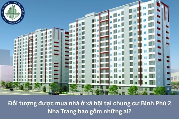 Đối tượng được mua nhà ở xã hội tại chung cư Bình Phú 2 Nha Trang bao gồm những ai?