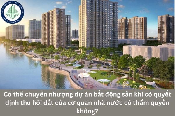 Có thể chuyển nhượng dự án bất động sản khi có quyết định thu hồi đất của cơ quan nhà nước có thẩm quyền không?
