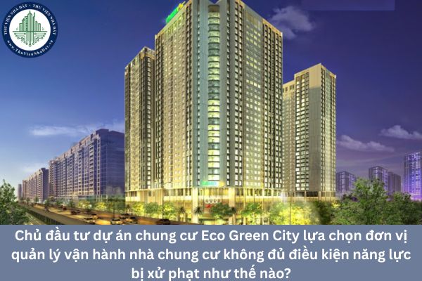 Chủ đầu tư dự án chung cư Eco Green City lựa chọn đơn vị quản lý vận hành nhà chung cư không đủ điều kiện năng lực bị xử phạt như thế nào?