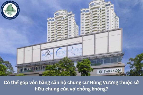 Có thể góp vốn bằng căn hộ chung cư Hùng Vương thuộc sở hữu chung của vợ chồng không? 