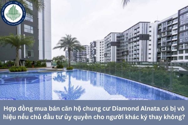 Hợp đồng mua bán căn hộ chung cư Diamond Alnata có bị vô hiệu nếu chủ đầu tư ủy quyền cho người khác ký thay không?