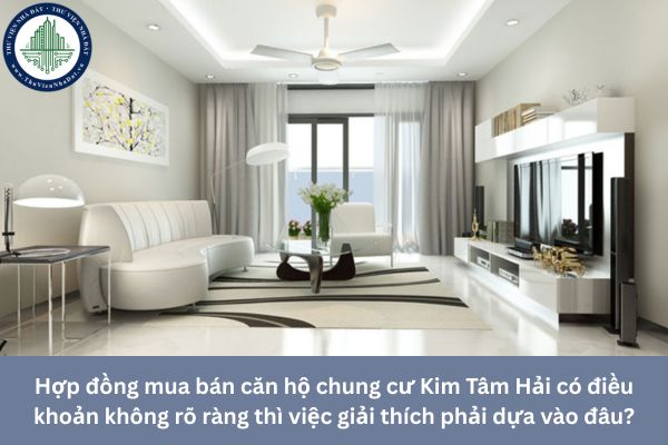 Hợp đồng mua bán căn hộ chung cư Kim Tâm Hải có điều khoản không rõ ràng thì việc giải thích phải dựa vào đâu?