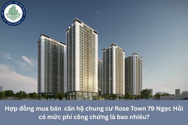 Hợp đồng mua bán  căn hộ chung cư Rose Town 79 Ngọc Hồi có mức phí công chứng là bao nhiêu?